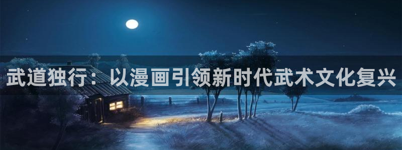 羞羞漫画3d入口：武道独行：以漫画引领新时代武术文化复兴